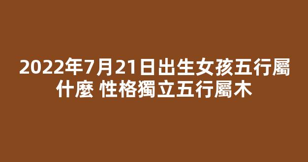 2022年7月21日出生女孩五行屬什麼 性格獨立五行屬木